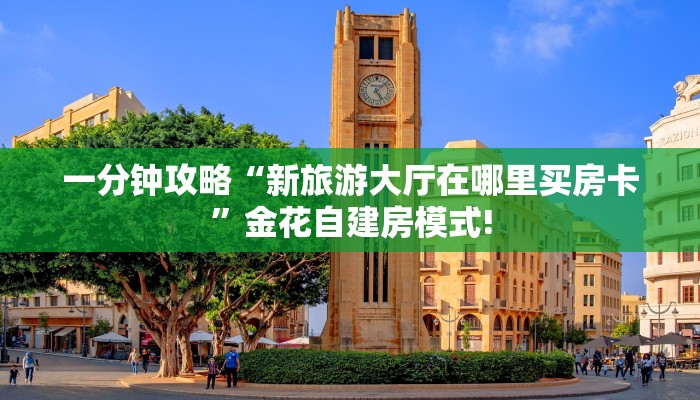 一分钟攻略“新旅游大厅在哪里买房卡”金花自建房模式!