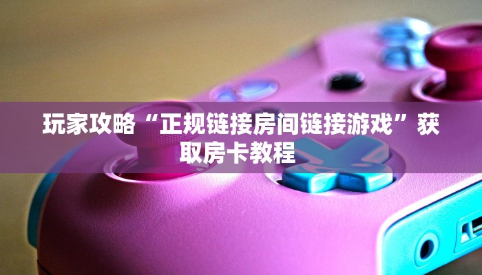 玩家攻略“正规链接房间链接游戏”获取房卡教程 