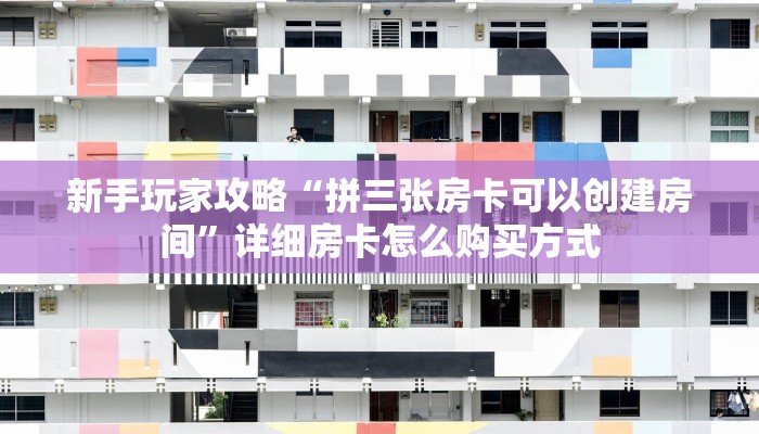新手玩家攻略“拼三张房卡可以创建房间”详细房卡怎么购买方式