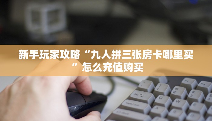新手玩家攻略“九人拼三张房卡哪里买 ”怎么充值购买