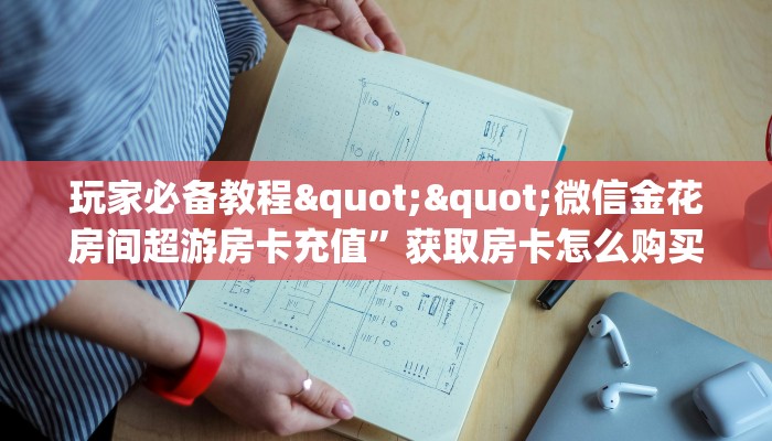 玩家必备教程""微信金花房间超游房卡充值”获取房卡怎么购买教程