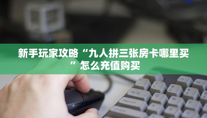 新手玩家攻略“九人拼三张房卡哪里买 ”怎么充值购买