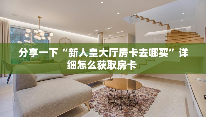 分享一下“新人皇大厅房卡去哪买”详细怎么获取房卡 