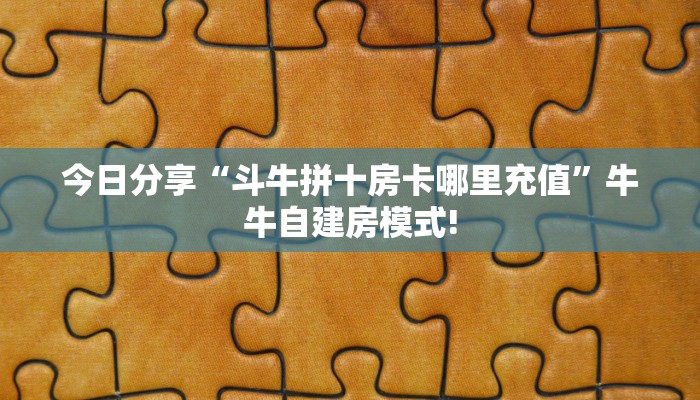 今日分享“斗牛拼十房卡哪里充值”牛牛自建房模式!