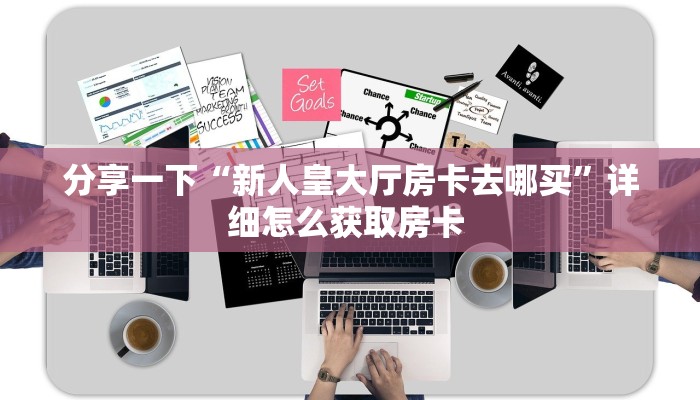 分享一下“新人皇大厅房卡去哪买”详细怎么获取房卡 
