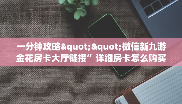 一分钟攻略""微信新九游金花房卡大厅链接”详细房卡怎么购买教程