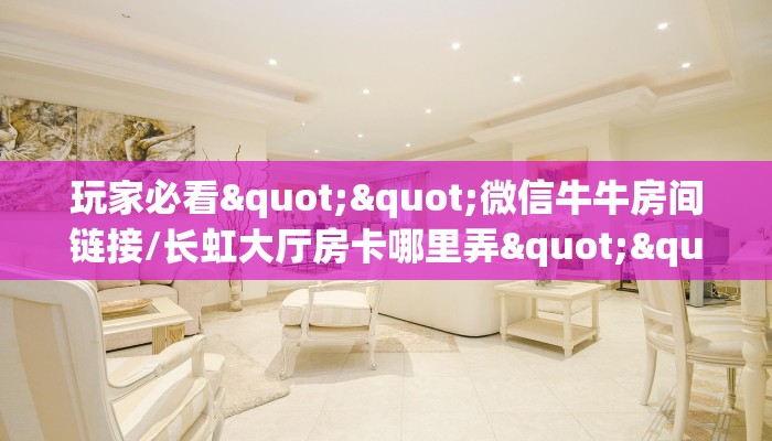 玩家必看""微信牛牛房间链接/长虹大厅房卡哪里弄""在哪里购买大厅