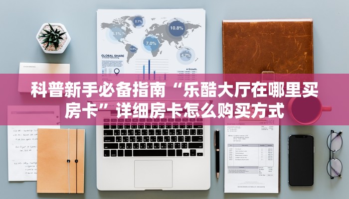 科普新手必备指南“乐酷大厅在哪里买房卡”详细房卡怎么购买方式