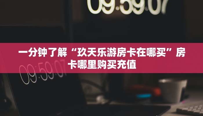 一分钟了解“玖天乐游房卡在哪买”房卡哪里购买充值