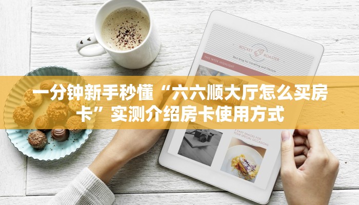 一分钟新手秒懂“六六顺大厅怎么买房卡”实测介绍房卡使用方式