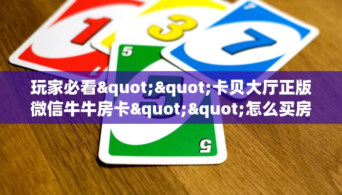 玩家必看""卡贝大厅正版微信牛牛房卡""怎么买房卡‘房卡充值教程