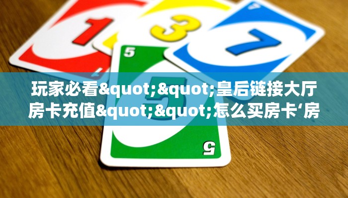 玩家必看""皇后链接大厅房卡充值""怎么买房卡‘房卡充值教程