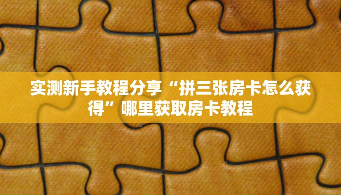 实测新手教程分享“拼三张房卡怎么获得”哪里获取房卡教程