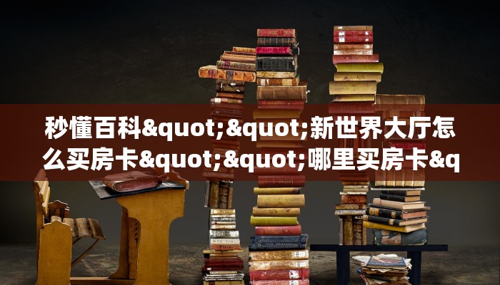 秒懂百科""新世界大厅怎么买房卡""哪里买房卡"获取链接多少