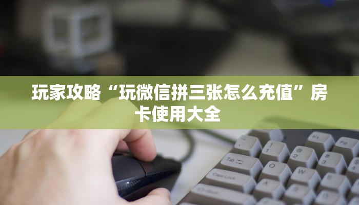 玩家攻略“玩微信拼三张怎么充值”房卡使用大全 