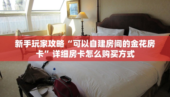 新手玩家攻略“可以自建房间的金花房卡”详细房卡怎么购买方式