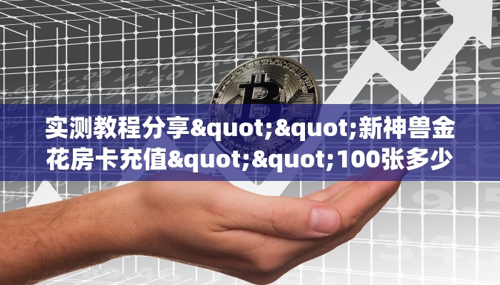 实测教程分享""新神兽金花房卡充值""100张多少钱"房卡充值教程