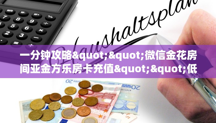 一分钟攻略""微信金花房间亚金方乐房卡充值""低价获取"!’分享房