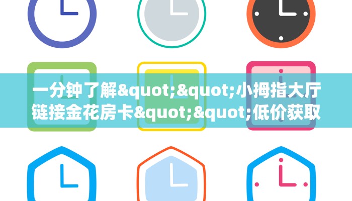 一分钟了解""小拇指大厅链接金花房卡""低价获取"!’分享房卡给