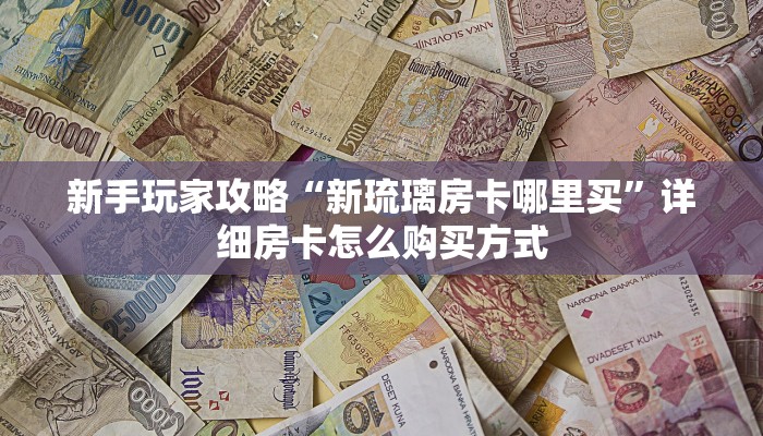 新手玩家攻略“新琉璃房卡哪里买”详细房卡怎么购买方式