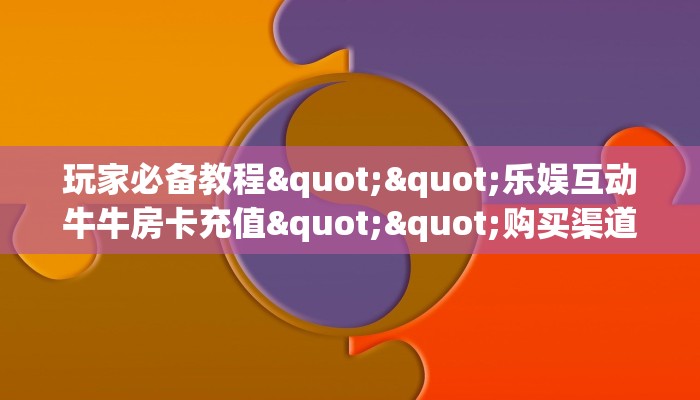 玩家必备教程""乐娱互动牛牛房卡充值""购买渠道"分享房卡给大家