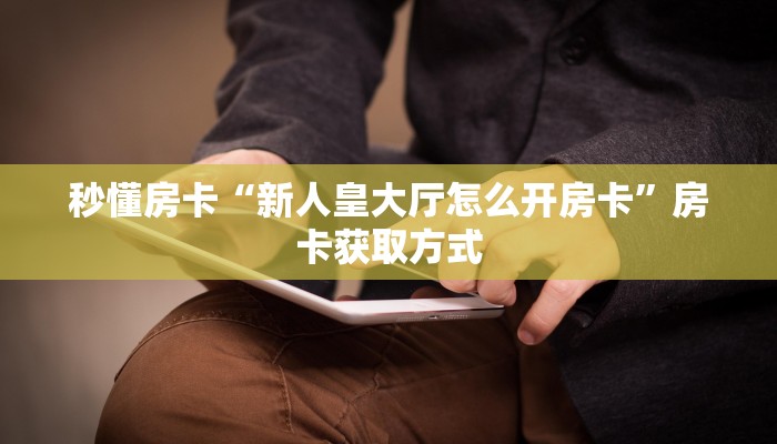 秒懂房卡“新人皇大厅怎么开房卡”房卡获取方式