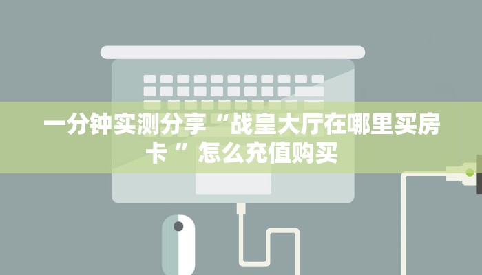 一分钟实测分享“战皇大厅在哪里买房卡 ”怎么充值购买