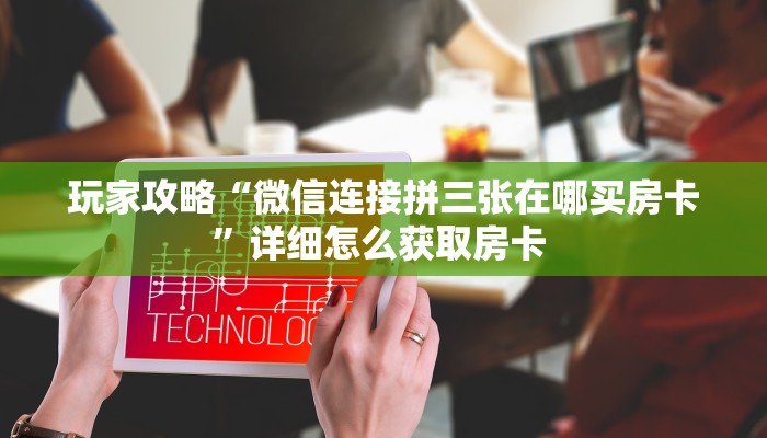 玩家攻略“微信连接拼三张在哪买房卡”详细怎么获取房卡 