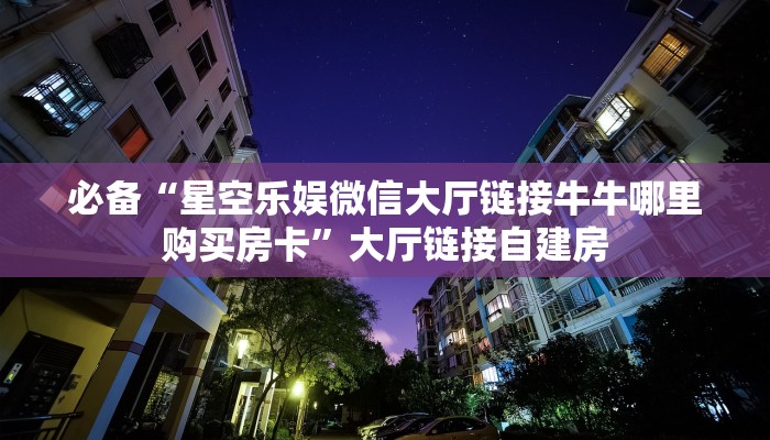 必备“星空乐娱微信大厅链接牛牛哪里购买房卡”大厅链接自建房