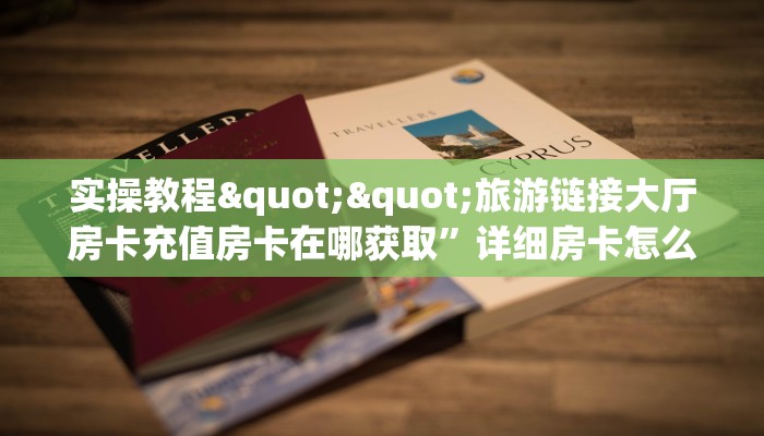 实操教程""旅游链接大厅房卡充值房卡在哪获取”详细房卡怎么购买