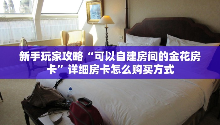 新手玩家攻略“可以自建房间的金花房卡”详细房卡怎么购买方式