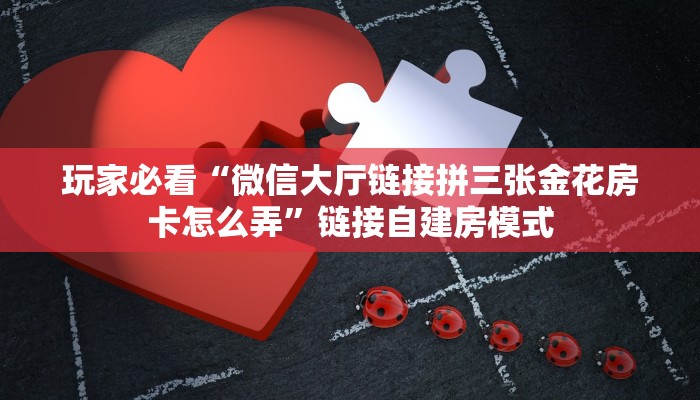 玩家必看“微信大厅链接拼三张金花房卡怎么弄”链接自建房模式