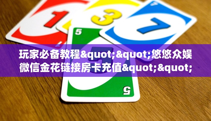 玩家必备教程""悠悠众娱微信金花链接房卡充值""怎么买房卡‘房卡