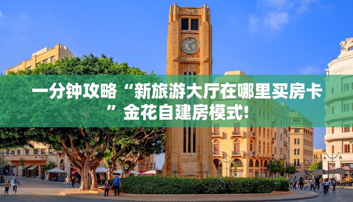 一分钟攻略“新旅游大厅在哪里买房卡”金花自建房模式!