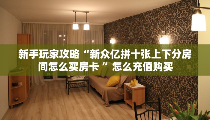 新手玩家攻略“新众亿拼十张上下分房间怎么买房卡 ”怎么充值购买