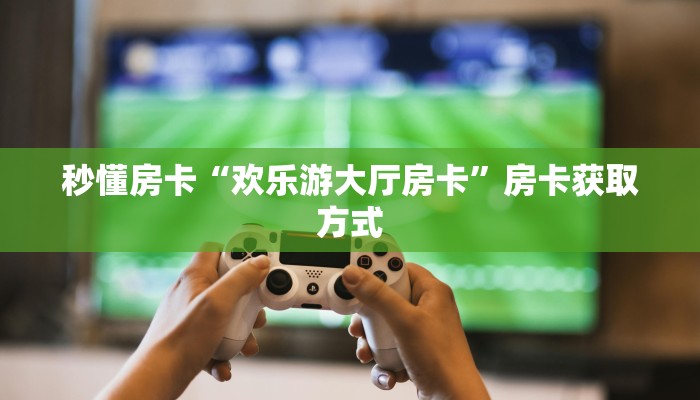 秒懂房卡“欢乐游大厅房卡”房卡获取方式