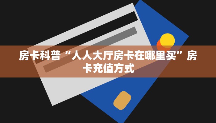 房卡科普“人人大厅房卡在哪里买”房卡充值方式