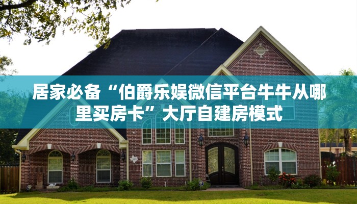 居家必备“伯爵乐娱微信平台牛牛从哪里买房卡”大厅自建房模式