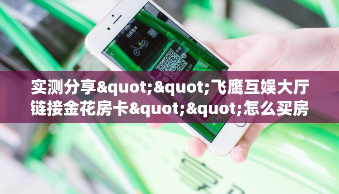 实测分享""飞鹰互娱大厅链接金花房卡""怎么买房卡‘房卡充值教程