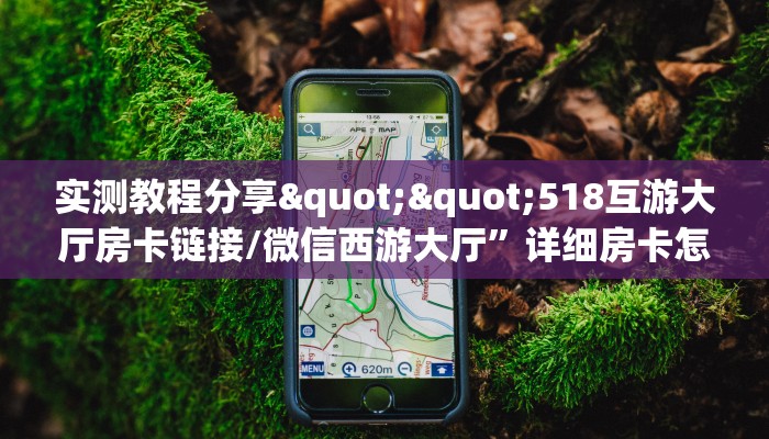 实测教程分享""518互游大厅房卡链接/微信西游大厅”详细房卡怎么