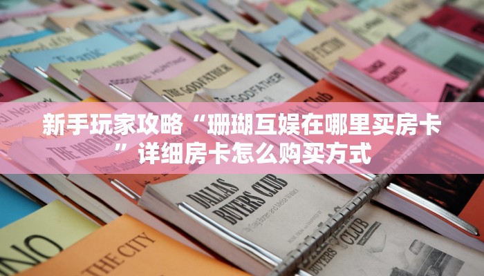 新手玩家攻略“珊瑚互娱在哪里买房卡”详细房卡怎么购买方式