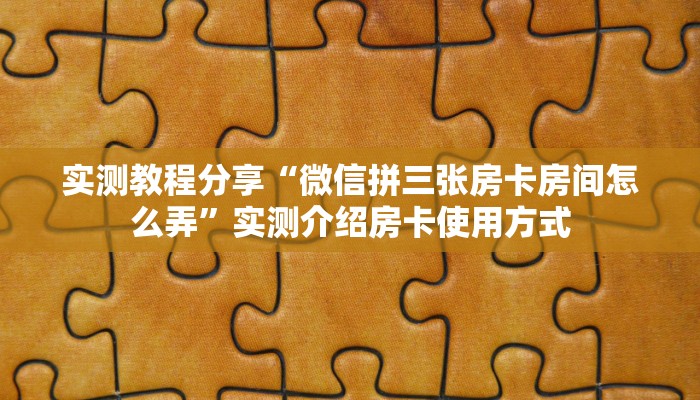实测教程分享“微信拼三张房卡房间怎么弄”实测介绍房卡使用方式