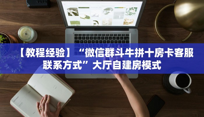 【教程经验】“微信群斗牛拼十房卡客服联系方式”大厅自建房模式