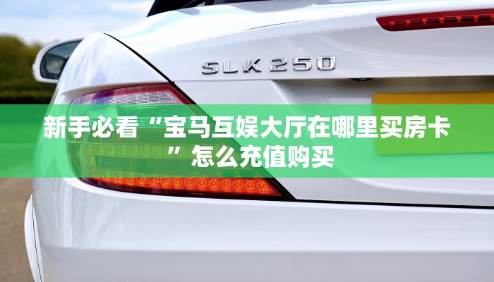 新手必看“宝马互娱大厅在哪里买房卡 ”怎么充值购买