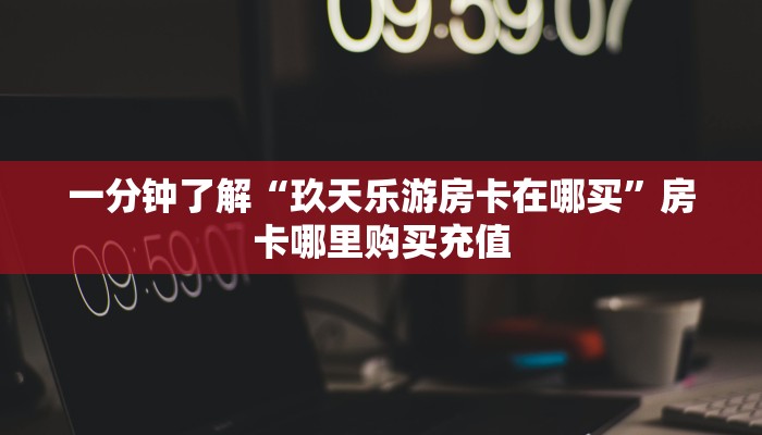 一分钟了解“玖天乐游房卡在哪买”房卡哪里购买充值