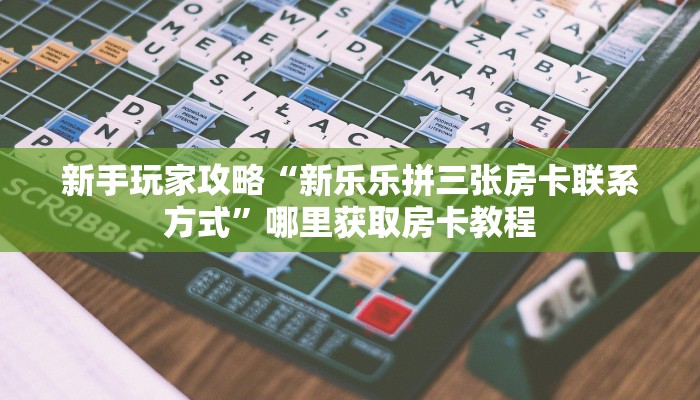 新手玩家攻略“新乐乐拼三张房卡联系方式”哪里获取房卡教程