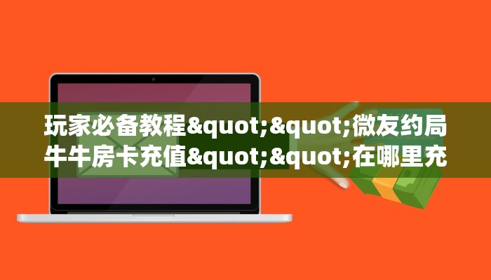 玩家必备教程""微友约局牛牛房卡充值""在哪里充值/房卡100张多少