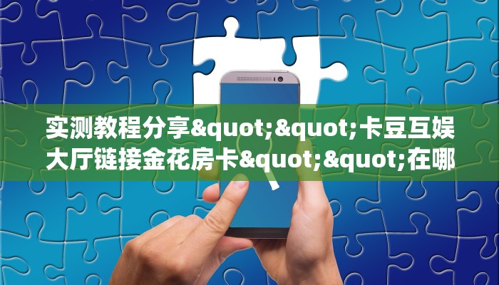 实测教程分享""卡豆互娱大厅链接金花房卡""在哪里可以拿到链接,充