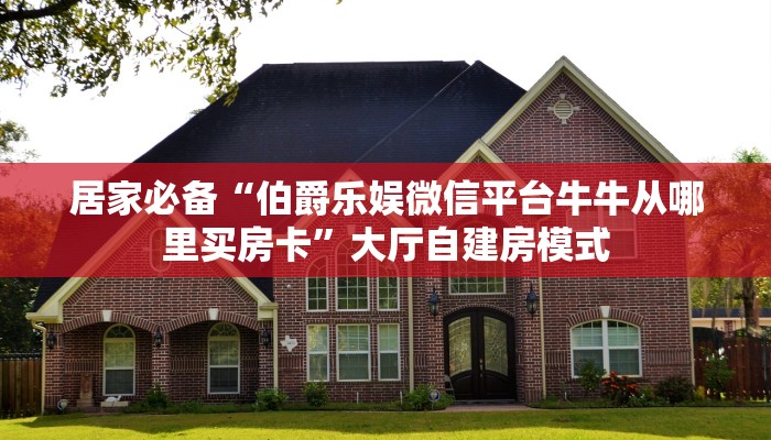 居家必备“伯爵乐娱微信平台牛牛从哪里买房卡”大厅自建房模式