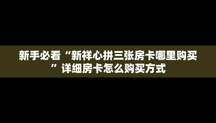 新手必看“新祥心拼三张房卡哪里购买”详细房卡怎么购买方式